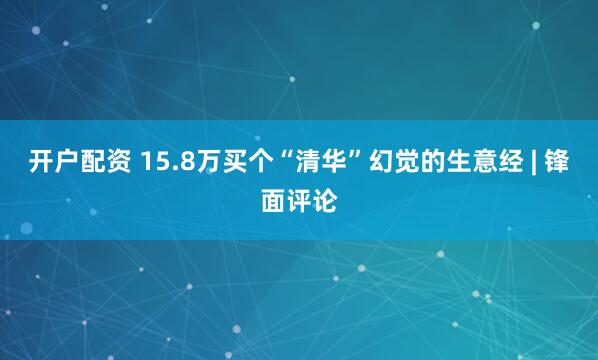 开户配资 15.8万买个“清华”幻觉的生意经 | 锋面评论