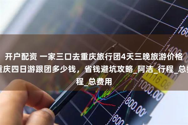 开户配资 一家三口去重庆旅行团4天三晚旅游价格，重庆四日游跟团多少钱，省钱避坑攻略_阿洁_行程_总费用