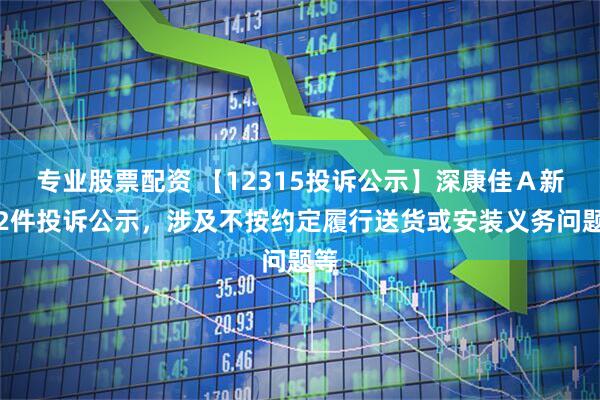 专业股票配资 【12315投诉公示】深康佳Ａ新增2件投诉公示，涉及不按约定履行送货或安装义务问题等