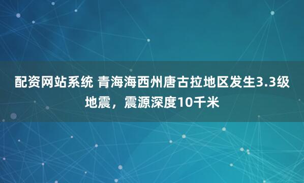 配资网站系统 青海海西州唐古拉地区发生3.3级地震，震源深度10千米