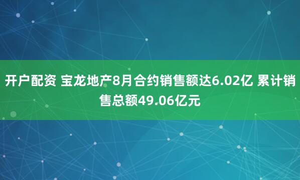 开户配资 宝龙地产8月合约销售额达6.02亿 累计销售总额49.06亿元