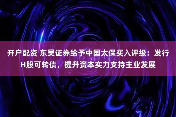 开户配资 东吴证券给予中国太保买入评级：发行H股可转债，提升资本实力支持主业发展