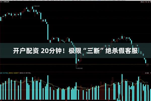 开户配资 20分钟！极限“三断”绝杀假客服