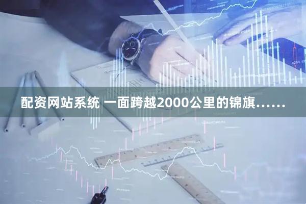 配资网站系统 一面跨越2000公里的锦旗……