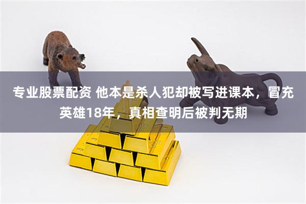 专业股票配资 他本是杀人犯却被写进课本，冒充英雄18年，真相查明后被判无期