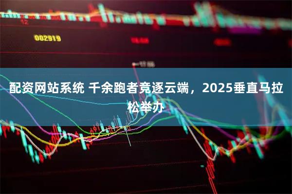 配资网站系统 千余跑者竞逐云端，2025垂直马拉松举办
