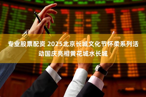 专业股票配资 2025北京长城文化节怀柔系列活动国庆亮相黄花城水长城