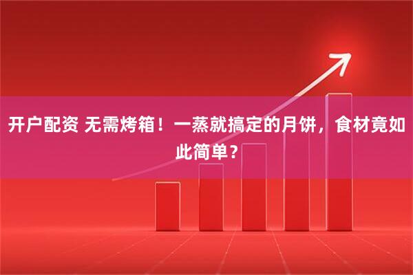 开户配资 无需烤箱！一蒸就搞定的月饼，食材竟如此简单？