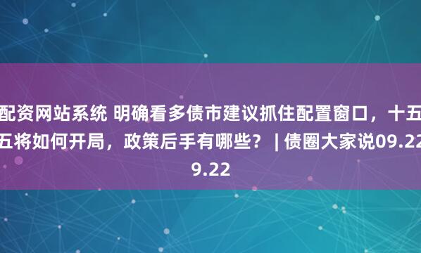 配资网站系统 明确看多债市建议抓住配置窗口，十五五将如何开局，政策后手有哪些？ | 债圈大家说09.22