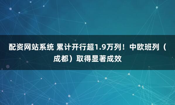 配资网站系统 累计开行超1.9万列！中欧班列（成都）取得显著成效