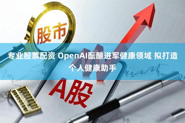 专业股票配资 OpenAI酝酿进军健康领域 拟打造个人健康助手
