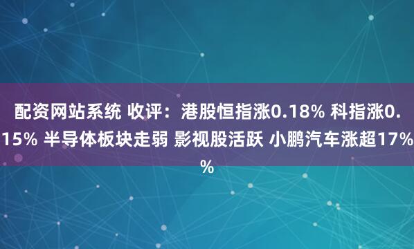 配资网站系统 收评：港股恒指涨0.18% 科指涨0.15% 半导体板块走弱 影视股活跃 小鹏汽车涨超17%