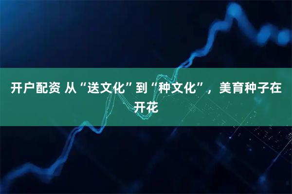 开户配资 从“送文化”到“种文化”，美育种子在开花