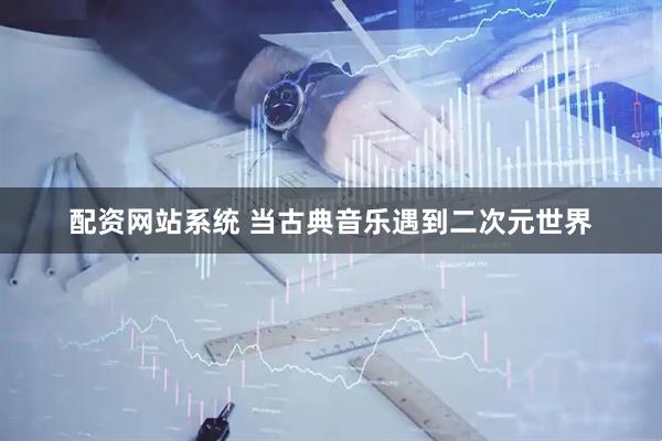 配资网站系统 当古典音乐遇到二次元世界