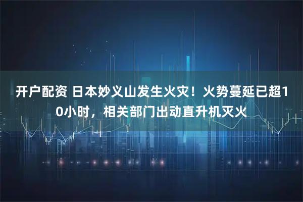 开户配资 日本妙义山发生火灾！火势蔓延已超10小时，相关部门出动直升机灭火