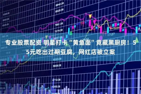 专业股票配资 明星打卡“黄鱼面”竟藏黑厨房！55元吃出过期豆腐，网红店被立案