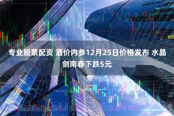 专业股票配资 酒价内参12月25日价格发布 水晶剑南春下跌5元