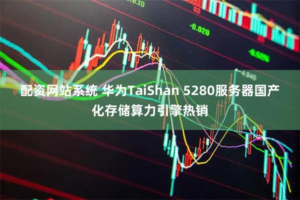 配资网站系统 华为TaiShan 5280服务器国产化存储算力引擎热销